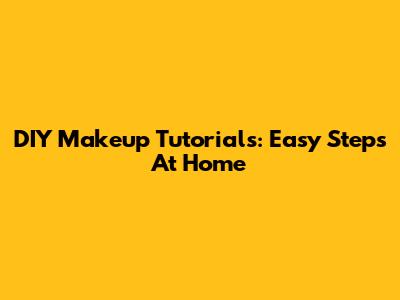 DIY Makeup Tutorials: Easy Steps At Home