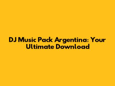 DJ Music Pack Argentina: Your Ultimate Download