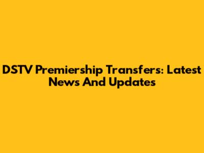 DSTV Premiership Transfers: Latest News And Updates