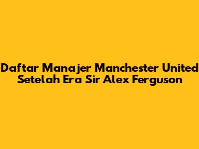 Daftar Manajer Manchester United Setelah Era Sir Alex Ferguson