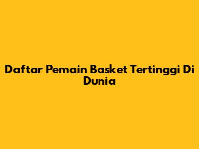 Daftar Pemain Basket Tertinggi Di Dunia
