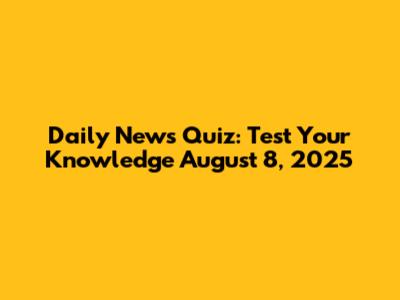 Daily News Quiz: Test Your Knowledge August 8, 2025