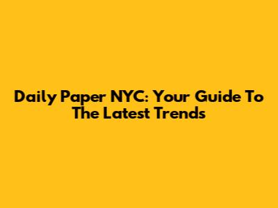 Daily Paper NYC: Your Guide To The Latest Trends