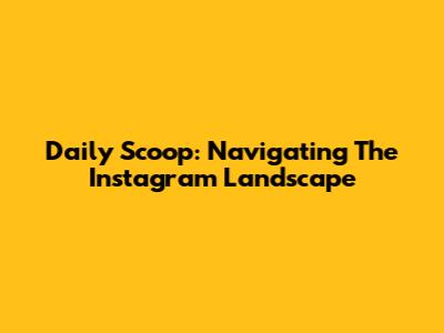 Daily Scoop: Navigating The Instagram Landscape