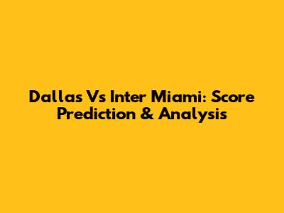 Dallas Vs Inter Miami: Score Prediction & Analysis