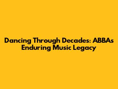 Dancing Through Decades: ABBA's Enduring Music Legacy