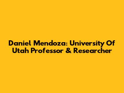 Daniel Mendoza: University Of Utah Professor & Researcher