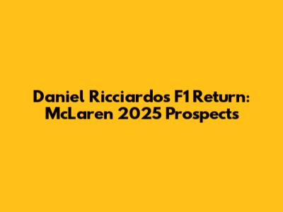 Daniel Ricciardo's F1 Return: McLaren 2025 Prospects
