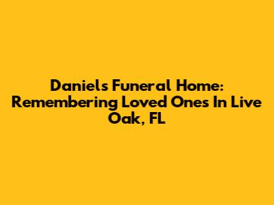 Daniels Funeral Home: Remembering Loved Ones In Live Oak, FL
