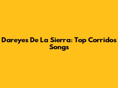 Dareyes De La Sierra: Top Corridos Songs