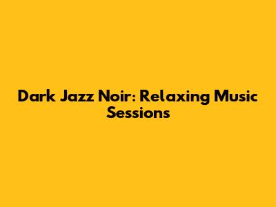 Dark Jazz Noir: Relaxing Music Sessions