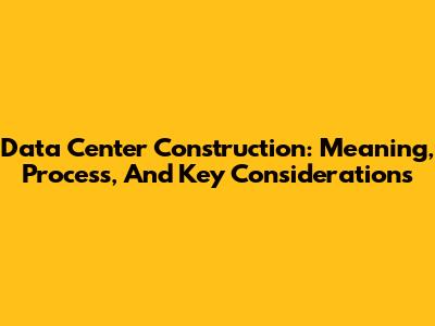 Data Center Construction: Meaning, Process, And Key Considerations