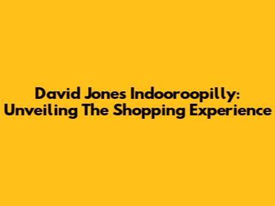 David Jones Indooroopilly: Unveiling The Shopping Experience