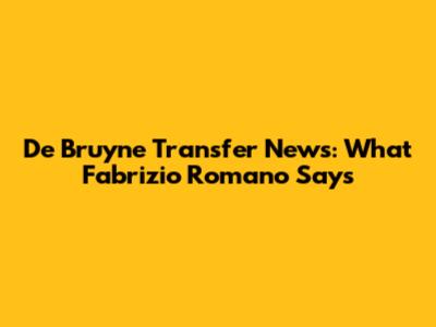 De Bruyne Transfer News: What Fabrizio Romano Says