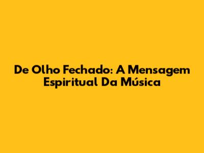 De Olho Fechado: A Mensagem Espiritual Da Música