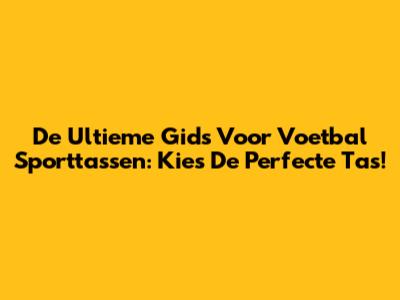 De Ultieme Gids Voor Voetbal Sporttassen: Kies De Perfecte Tas!