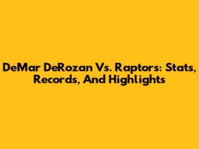 DeMar DeRozan Vs. Raptors: Stats, Records, And Highlights