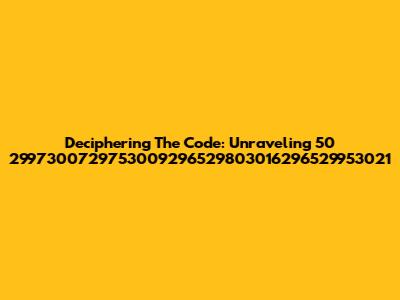 Deciphering The Code: Unraveling 50 2997300729753009296529803016296529953021