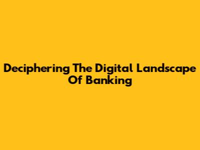 Deciphering The Digital Landscape Of Banking