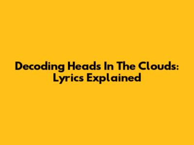 Decoding 'Heads In The Clouds': Lyrics Explained