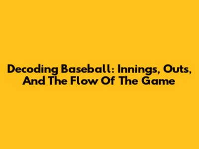 Decoding Baseball: Innings, Outs, And The Flow Of The Game