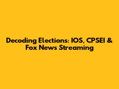 Decoding Elections: IOS, CPSEI & Fox News Streaming