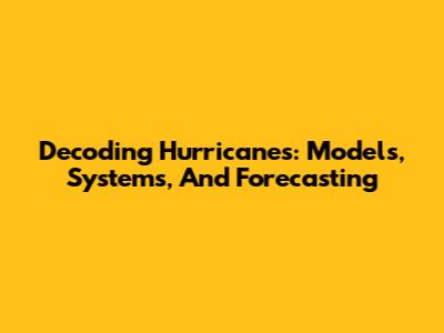 Decoding Hurricanes: Models, Systems, And Forecasting