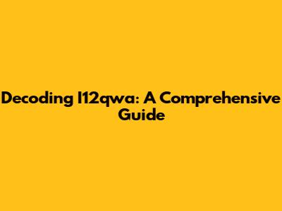 Decoding I12qwa: A Comprehensive Guide