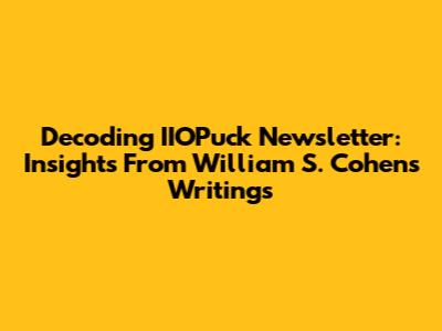 Decoding IIOPuck Newsletter: Insights From William S. Cohen's Writings