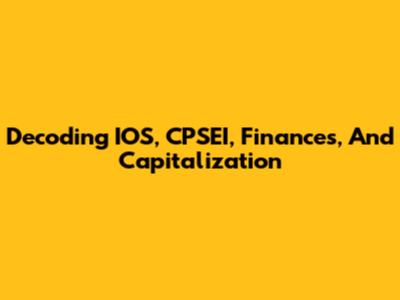 Decoding IOS, CPSEI, Finances, And Capitalization
