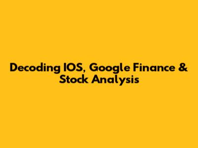 Decoding IOS, Google Finance & Stock Analysis