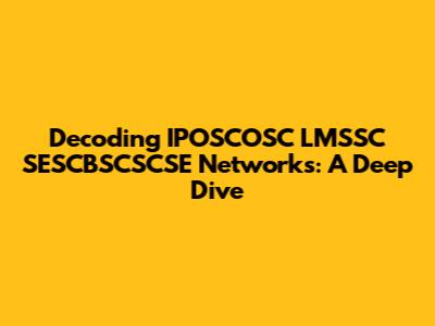 Decoding IPOSCOSC LMSSC SESCBSCSCSE Networks: A Deep Dive