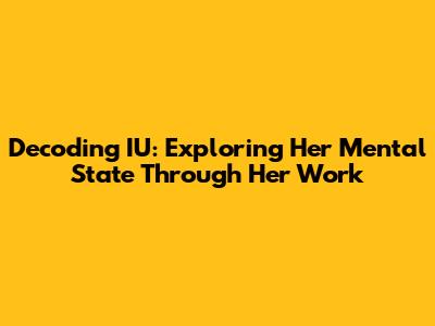 Decoding IU: Exploring Her Mental State Through Her Work