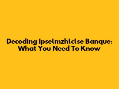 Decoding Ipselmzhlclse Banque: What You Need To Know