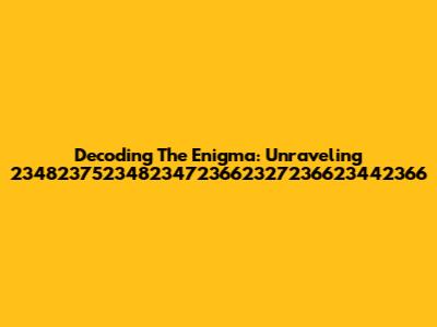 Decoding The Enigma: Unraveling 234823752348234723662327236623442366