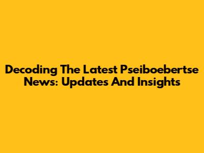 Decoding The Latest Pseiboebertse News: Updates And Insights