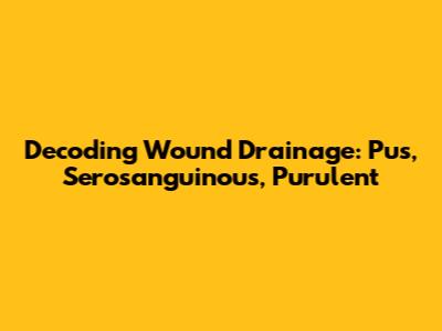 Decoding Wound Drainage: Pus, Serosanguinous, Purulent