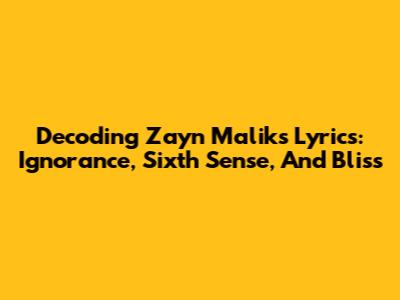Decoding Zayn Malik's Lyrics: Ignorance, Sixth Sense, And Bliss