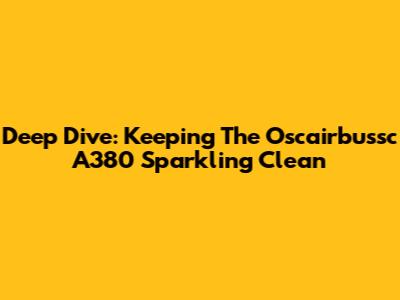 Deep Dive: Keeping The Oscairbussc A380 Sparkling Clean