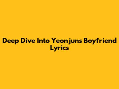 Deep Dive Into Yeonjun's 'Boyfriend' Lyrics