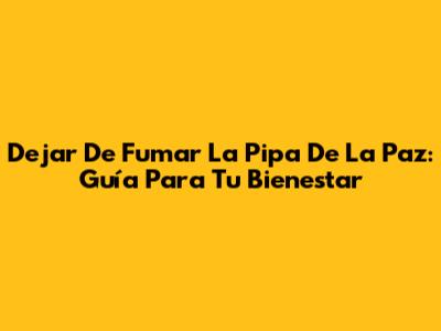 Dejar De Fumar La Pipa De La Paz: Guía Para Tu Bienestar
