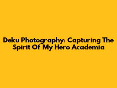 Deku Photography: Capturing The Spirit Of My Hero Academia
