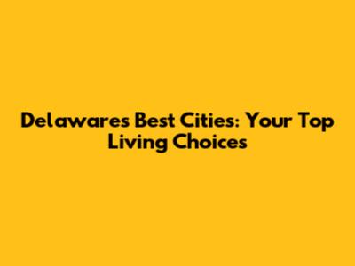 Delaware's Best Cities: Your Top Living Choices