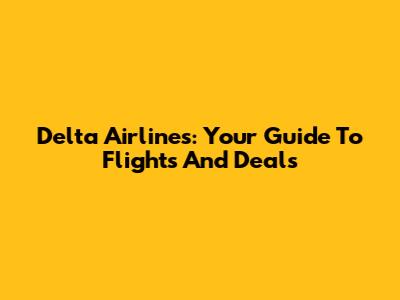 Delta Airlines: Your Guide To Flights And Deals