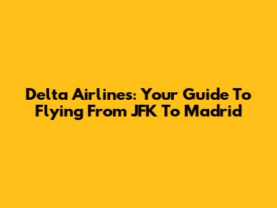Delta Airlines: Your Guide To Flying From JFK To Madrid