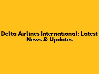 Delta Airlines International: Latest News & Updates