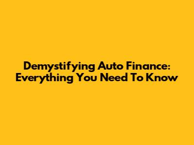 Demystifying Auto Finance: Everything You Need To Know