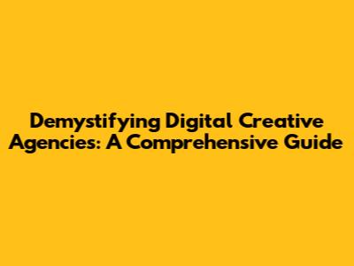 Demystifying Digital Creative Agencies: A Comprehensive Guide