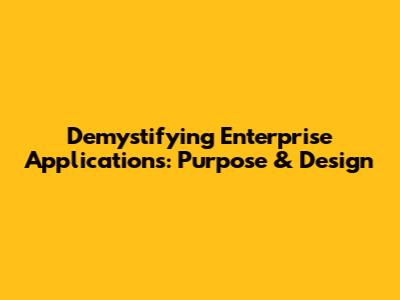 Demystifying Enterprise Applications: Purpose & Design