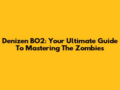 Denizen BO2: Your Ultimate Guide To Mastering The Zombies